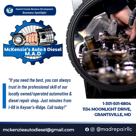 Business Spotlight 
McKenzies Auto and Diesel Repair 
If you need the best, you can always trust in the professional skill of our locally owned/operated automotive & diesel repair shop. Just minutes from I-68 in Keyser’s-Ridge. Call today! 1-301-501-6804